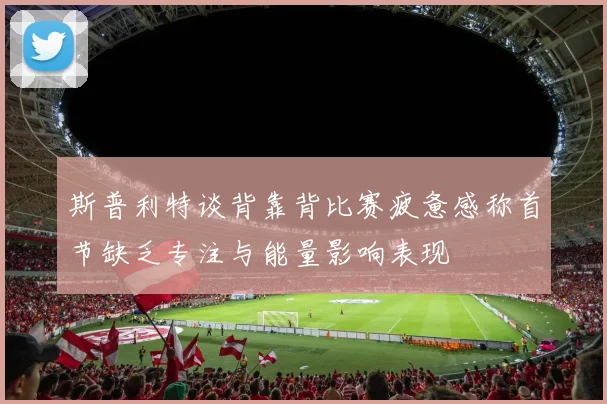 斯普利特谈背靠背比赛疲惫感称首节缺乏专注与能量影响表现